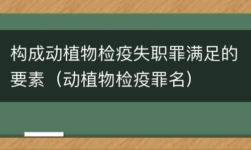 构成动植物检疫失职罪满足的要素（动植物检疫罪名）