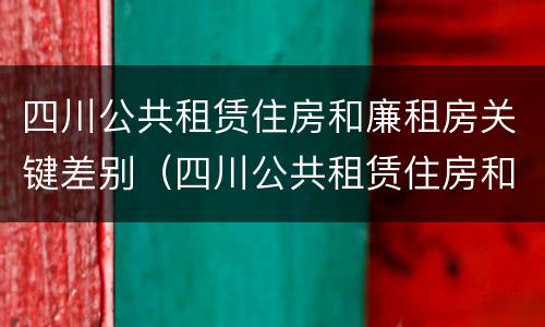 四川公共租赁住房和廉租房关键差别（四川公共租赁住房和廉租房关键差别是什么）