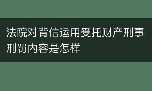 法院对背信运用受托财产刑事刑罚内容是怎样