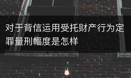 对于背信运用受托财产行为定罪量刑幅度是怎样