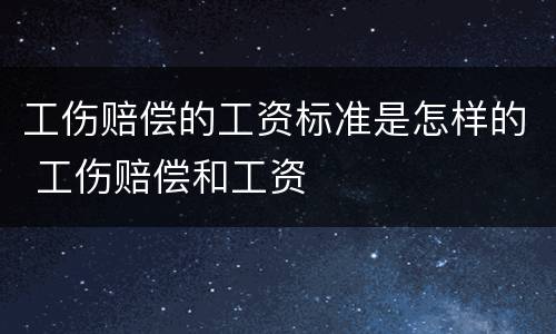 工伤赔偿的工资标准是怎样的 工伤赔偿和工资