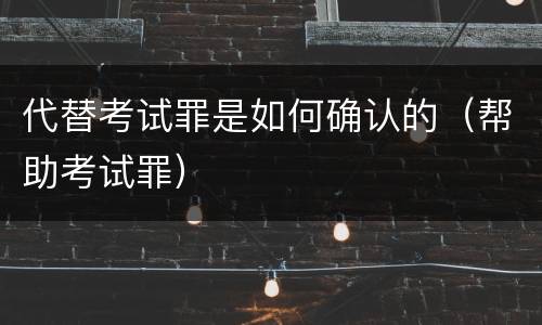 代替考试罪是如何确认的（帮助考试罪）
