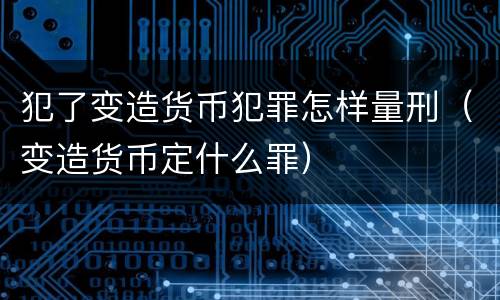 犯了变造货币犯罪怎样量刑（变造货币定什么罪）