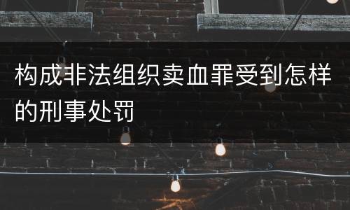 构成非法组织卖血罪受到怎样的刑事处罚