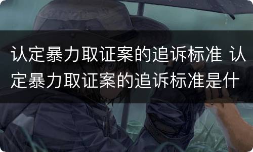 认定暴力取证案的追诉标准 认定暴力取证案的追诉标准是什么