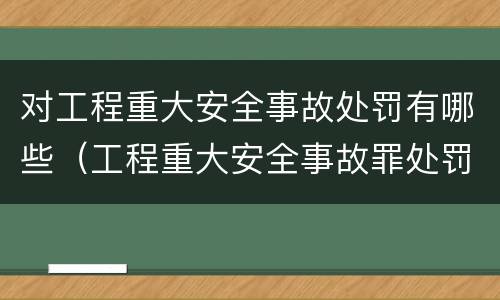 对工程重大安全事故处罚有哪些（工程重大安全事故罪处罚是什么）
