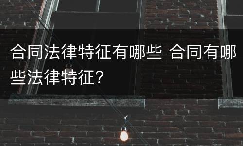 合同法律特征有哪些 合同有哪些法律特征?