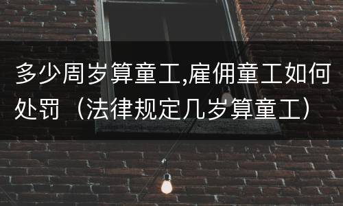 多少周岁算童工,雇佣童工如何处罚（法律规定几岁算童工）