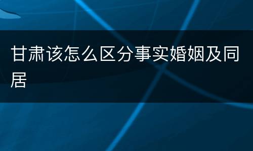 甘肃该怎么区分事实婚姻及同居