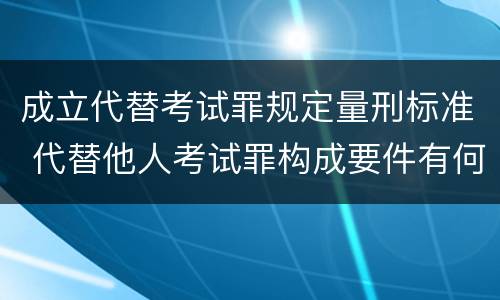 成立代替考试罪规定量刑标准 代替他人考试罪构成要件有何规定