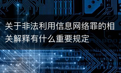 关于非法利用信息网络罪的相关解释有什么重要规定