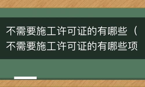 不需要施工许可证的有哪些（不需要施工许可证的有哪些项目）