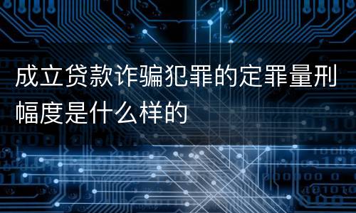 成立贷款诈骗犯罪的定罪量刑幅度是什么样的
