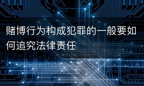 赌博行为构成犯罪的一般要如何追究法律责任