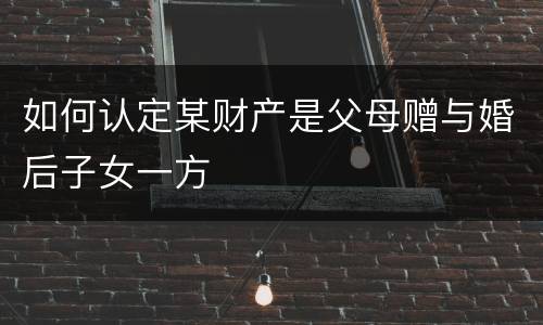 如何认定某财产是父母赠与婚后子女一方