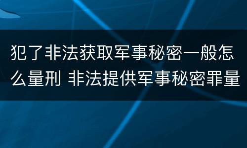 犯了非法获取军事秘密一般怎么量刑 非法提供军事秘密罪量刑标准