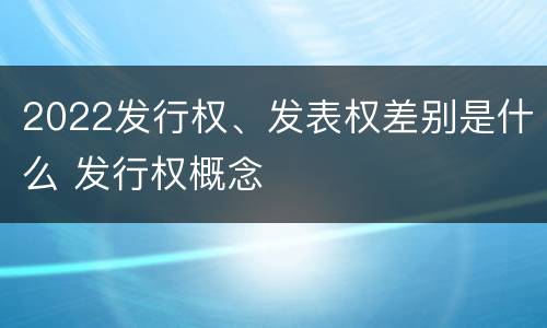 2022发行权、发表权差别是什么 发行权概念