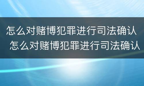 怎么对赌博犯罪进行司法确认 怎么对赌博犯罪进行司法确认呢