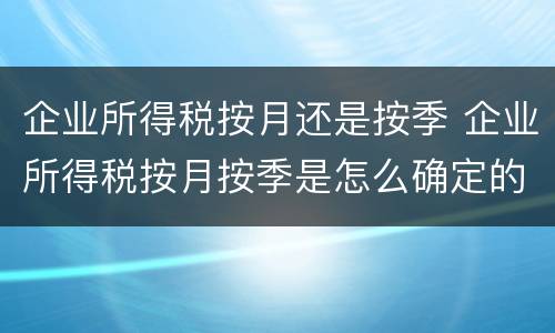 企业所得税按月还是按季 企业所得税按月按季是怎么确定的