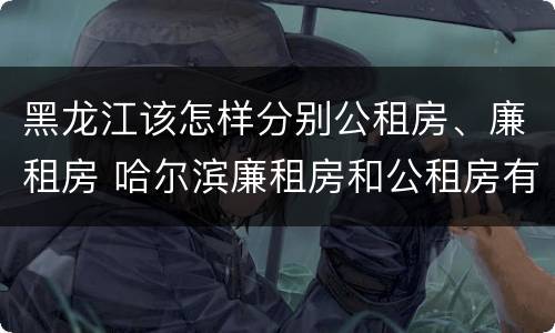 黑龙江该怎样分别公租房、廉租房 哈尔滨廉租房和公租房有什么区别