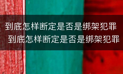 到底怎样断定是否是绑架犯罪 到底怎样断定是否是绑架犯罪嫌疑人