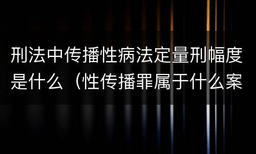 刑法中传播性病法定量刑幅度是什么（性传播罪属于什么案件）