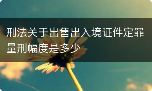 刑法关于出售出入境证件定罪量刑幅度是多少