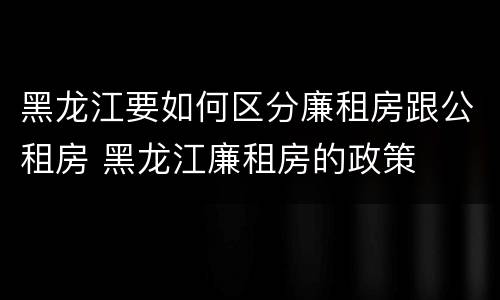 黑龙江要如何区分廉租房跟公租房 黑龙江廉租房的政策