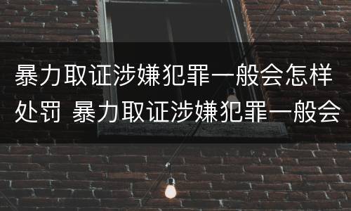 暴力取证涉嫌犯罪一般会怎样处罚 暴力取证涉嫌犯罪一般会怎样处罚呢
