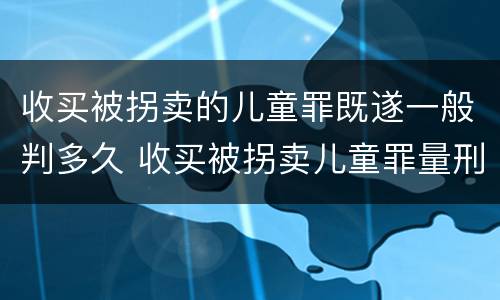 收买被拐卖的儿童罪既遂一般判多久 收买被拐卖儿童罪量刑