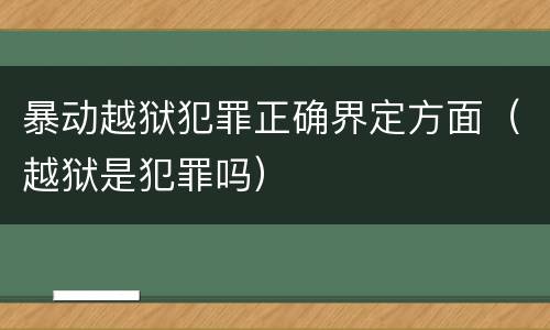 暴动越狱犯罪正确界定方面（越狱是犯罪吗）