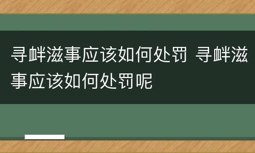 寻衅滋事应该如何处罚 寻衅滋事应该如何处罚呢