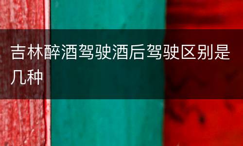 吉林醉酒驾驶酒后驾驶区别是几种
