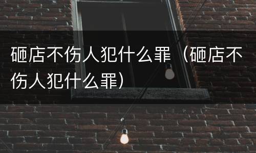 砸店不伤人犯什么罪（砸店不伤人犯什么罪）