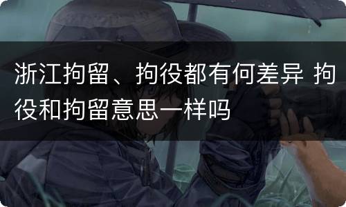 浙江拘留、拘役都有何差异 拘役和拘留意思一样吗