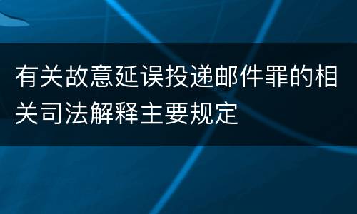 有关故意延误投递邮件罪的相关司法解释主要规定