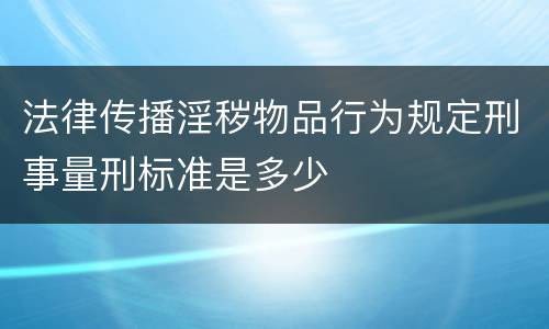 法律传播淫秽物品行为规定刑事量刑标准是多少