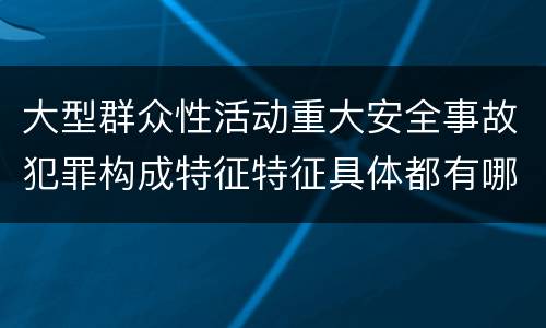 大型群众性活动重大安全事故犯罪构成特征特征具体都有哪些