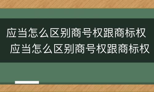应当怎么区别商号权跟商标权 应当怎么区别商号权跟商标权的区别