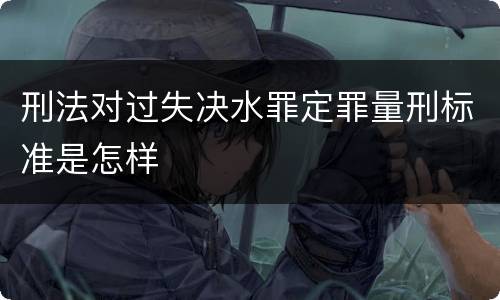 刑法对过失决水罪定罪量刑标准是怎样