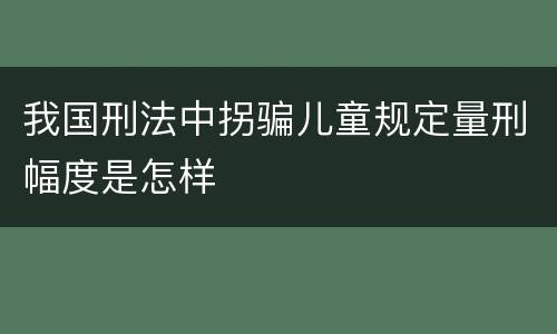 我国刑法中拐骗儿童规定量刑幅度是怎样
