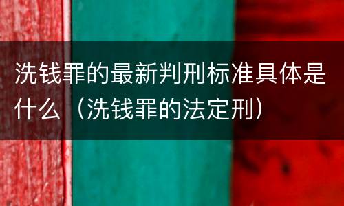 洗钱罪的最新判刑标准具体是什么（洗钱罪的法定刑）