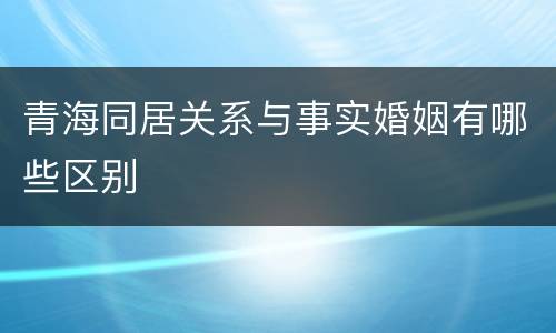 青海同居关系与事实婚姻有哪些区别