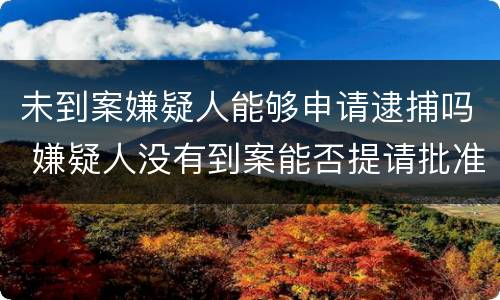 未到案嫌疑人能够申请逮捕吗 嫌疑人没有到案能否提请批准逮捕