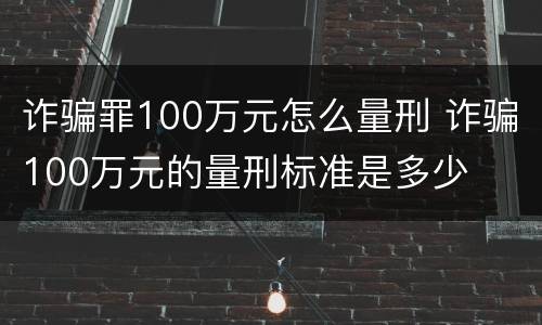诈骗罪100万元怎么量刑 诈骗100万元的量刑标准是多少