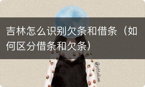 吉林怎么识别欠条和借条（如何区分借条和欠条）