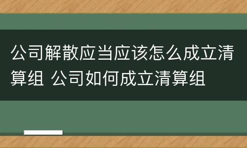 公司解散应当应该怎么成立清算组 公司如何成立清算组
