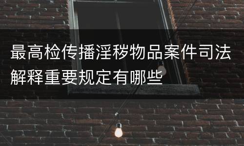 最高检传播淫秽物品案件司法解释重要规定有哪些