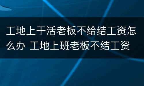 工地上干活老板不给结工资怎么办 工地上班老板不结工资
