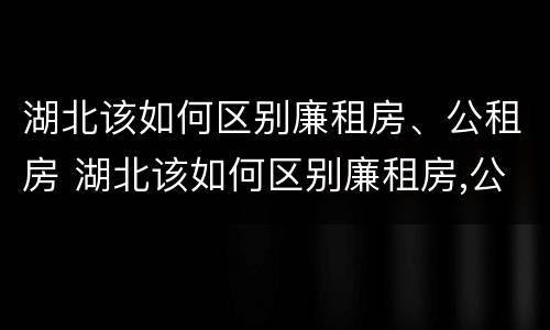 湖北该如何区别廉租房、公租房 湖北该如何区别廉租房,公租房